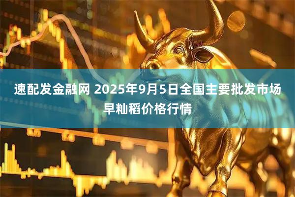 速配发金融网 2025年9月5日全国主要批发市场早籼稻价格行情