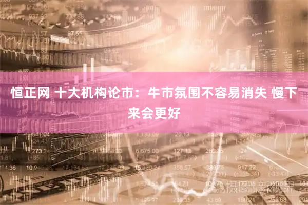 恒正网 十大机构论市：牛市氛围不容易消失 慢下来会更好