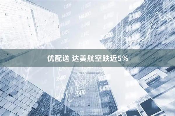 优配送 达美航空跌近5%