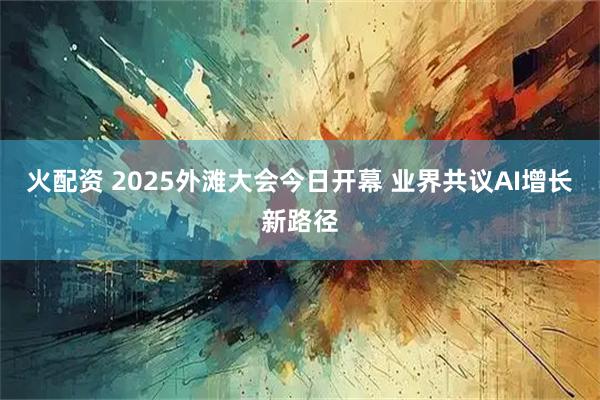 火配资 2025外滩大会今日开幕 业界共议AI增长新路径