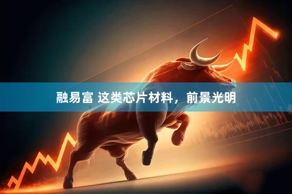 融易富 这类芯片材料，前景光明