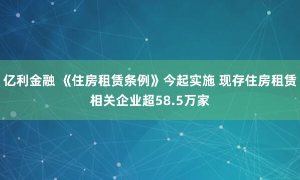 亿利金融 《住房租赁条例》今起实施 现存住房租赁相关企业超58.5万家