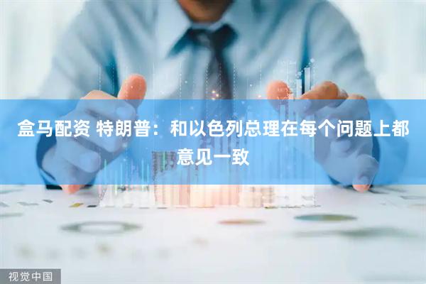 盒马配资 特朗普：和以色列总理在每个问题上都意见一致
