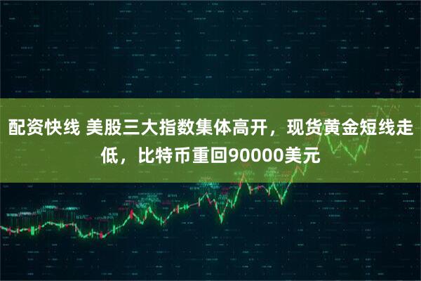 配资快线 美股三大指数集体高开，现货黄金短线走低，比特币重回90000美元