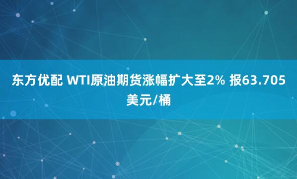 东方优配 WTI原油期货涨幅扩大至2% 报63.705美元/桶