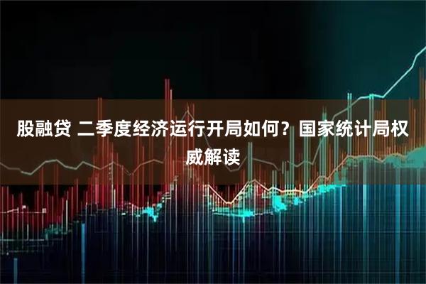 股融贷 二季度经济运行开局如何？国家统计局权威解读