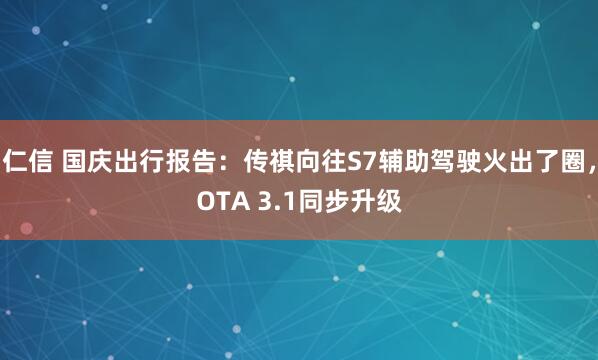 仁信 国庆出行报告：传祺向往S7辅助驾驶火出了圈，OTA 3.1同步升级