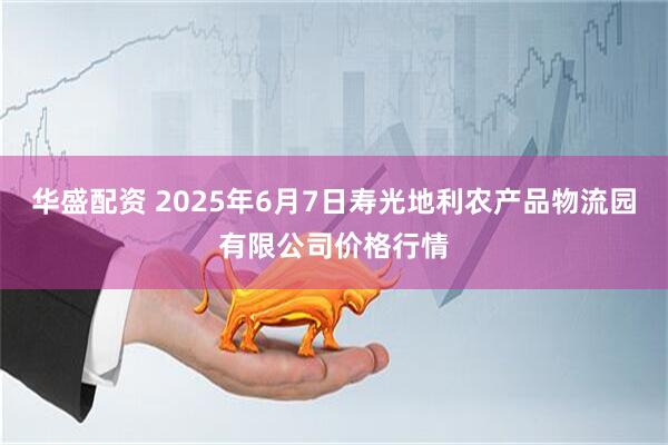 华盛配资 2025年6月7日寿光地利农产品物流园有限公司价格行情