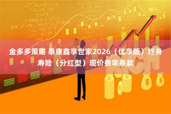 金多多策略 泰康鑫享世家2026（优享版）终身寿险（分红型）现价费率条款