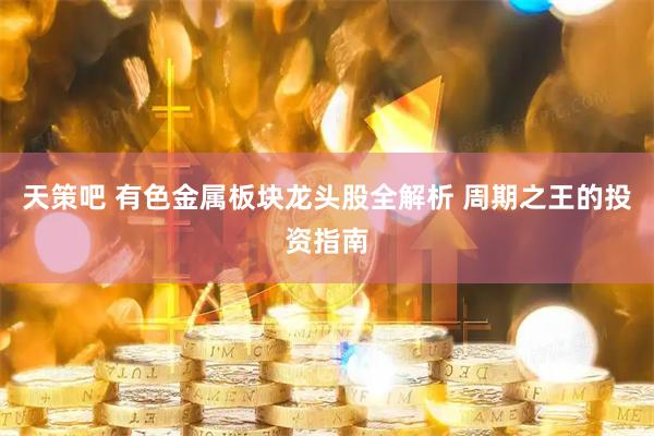 天策吧 有色金属板块龙头股全解析 周期之王的投资指南