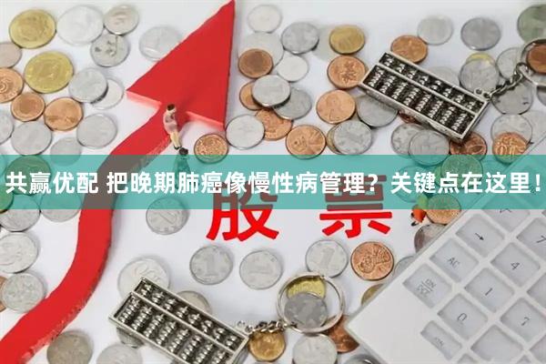 共赢优配 把晚期肺癌像慢性病管理？关键点在这里！