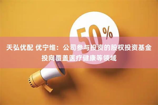天弘优配 优宁维：公司参与投资的股权投资基金投向覆盖医疗健康等领域