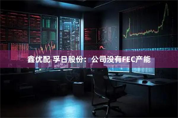 鑫优配 孚日股份：公司没有FEC产能