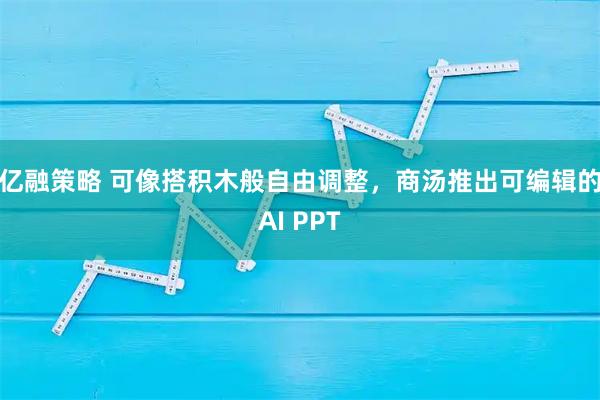 亿融策略 可像搭积木般自由调整，商汤推出可编辑的AI PPT