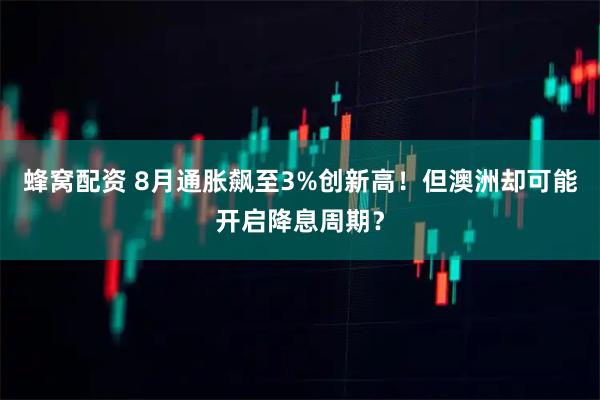 蜂窝配资 8月通胀飙至3%创新高！但澳洲却可能开启降息周期？