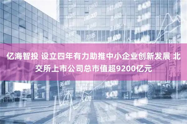 亿海智投 设立四年有力助推中小企业创新发展 北交所上市公司总市值超9200亿元