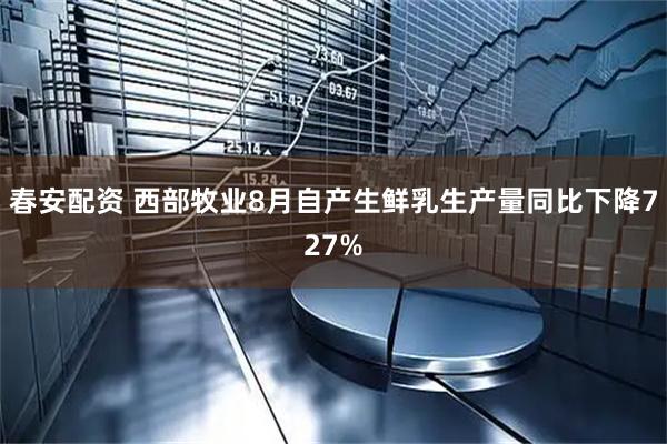 春安配资 西部牧业8月自产生鲜乳生产量同比下降727%