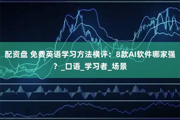 配资盘 免费英语学习方法横评：8款AI软件哪家强？_口语_学习者_场景