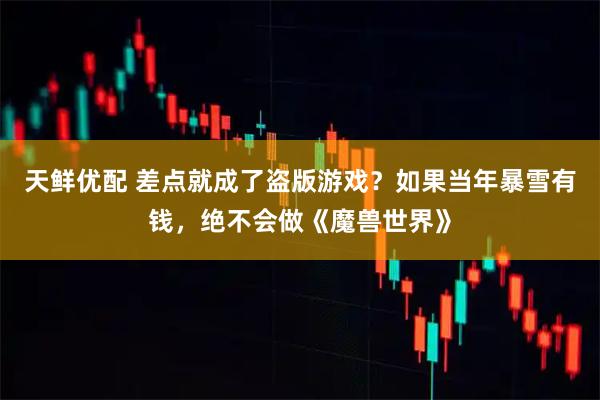 天鲜优配 差点就成了盗版游戏？如果当年暴雪有钱，绝不会做《魔兽世界》