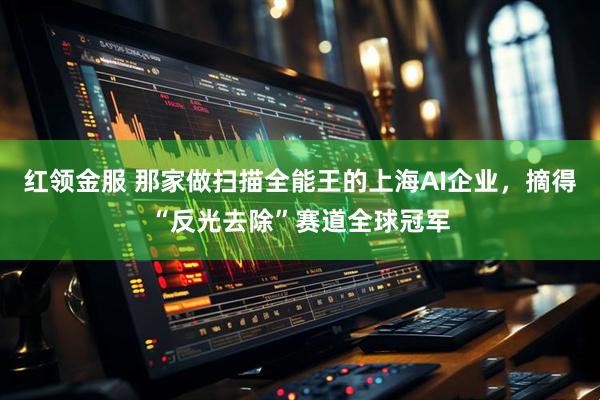 红领金服 那家做扫描全能王的上海AI企业，摘得“反光去除”赛道全球冠军